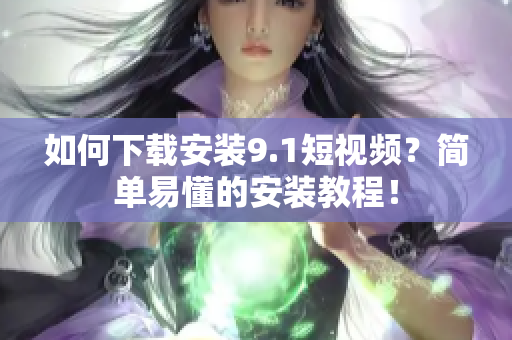 如何下载安装9.1短视频？简单易懂的安装教程！