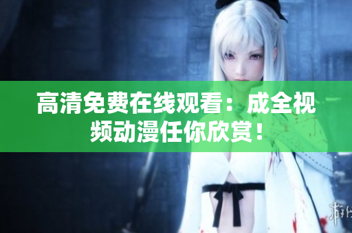 高清免费在线观看：成全视频动漫任你欣赏！