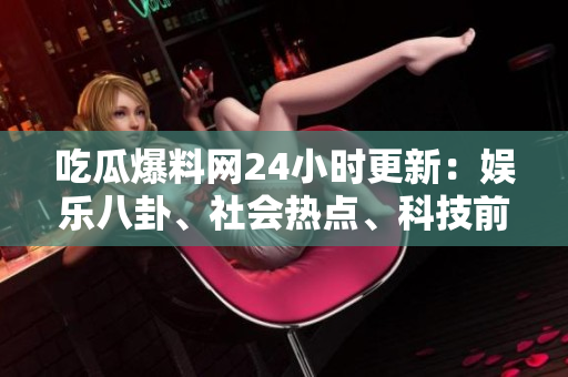 吃瓜爆料网24小时更新：娱乐八卦、社会热点、科技前沿等应有尽有