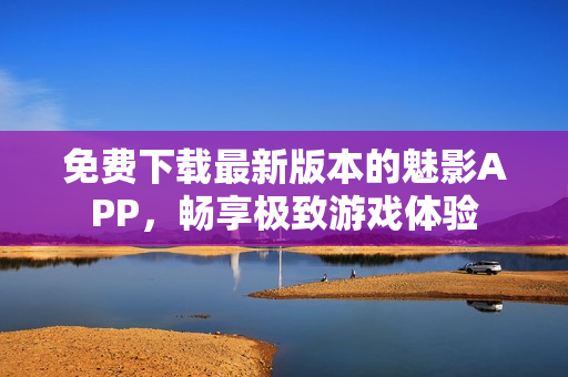 免费下载最新版本的魅影APP，畅享极致游戏体验