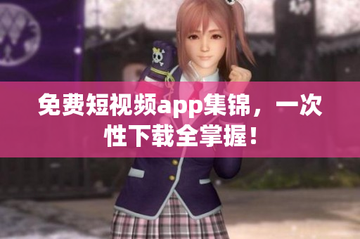免费短视频app集锦，一次性下载全掌握！