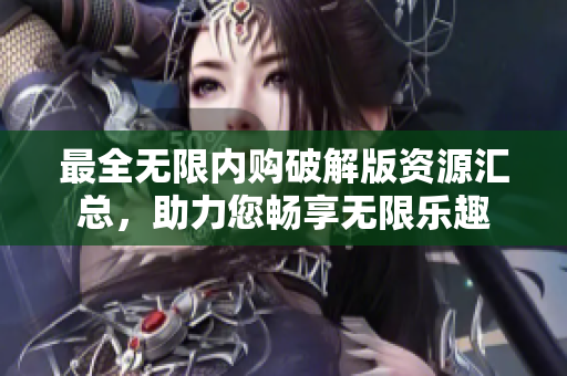 最全无限内购破解版资源汇总，助力您畅享无限乐趣