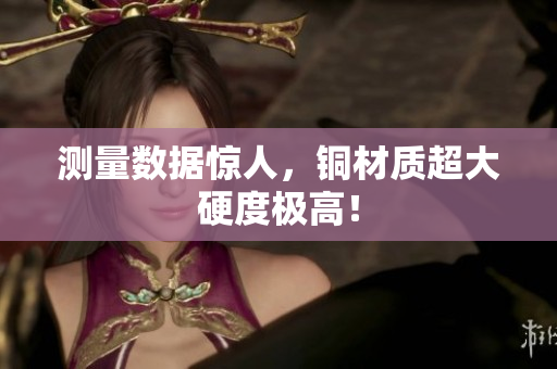 测量数据惊人，铜材质超大硬度极高！