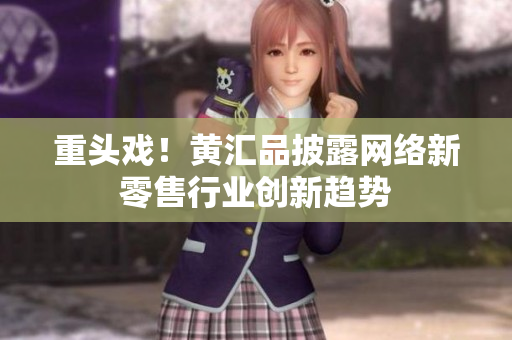 重头戏！黄汇品披露网络新零售行业创新趋势