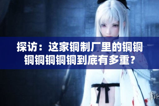 探访：这家铜制厂里的铜铜铜铜铜铜铜到底有多重？