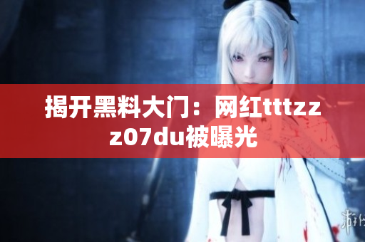 揭开黑料大门：网红tttzzz07du被曝光