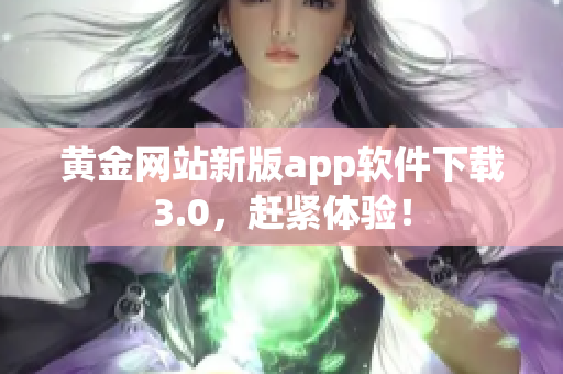 黄金网站新版app软件下载3.0，赶紧体验！