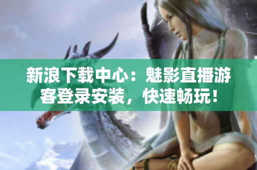 新浪下载中心：魅影直播游客登录安装，快速畅玩！