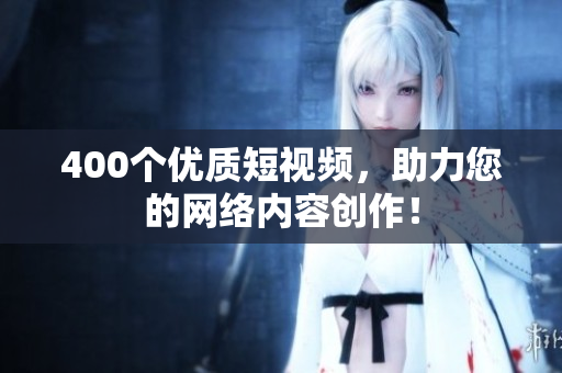 400个优质短视频，助力您的网络内容创作！