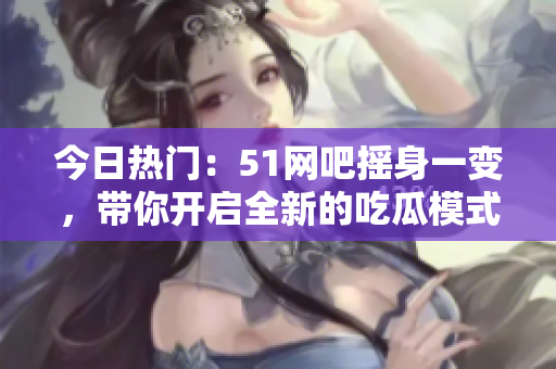 今日热门：51网吧摇身一变，带你开启全新的吃瓜模式！