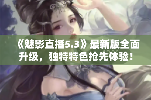 《魅影直播5.3》最新版全面升级，独特特色抢先体验！