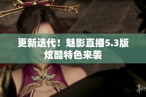 更新迭代！魅影直播5.3版炫酷特色来袭