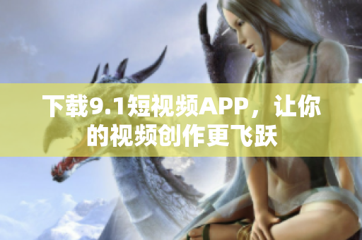 下载9.1短视频APP，让你的视频创作更飞跃