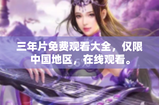 三年片免费观看大全，仅限中国地区，在线观看。
