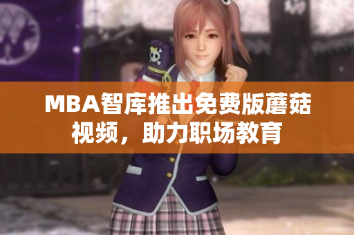 MBA智库推出免费版蘑菇视频，助力职场教育