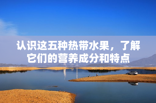 认识这五种热带水果，了解它们的营养成分和特点