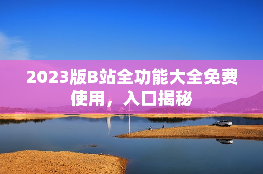 2023版B站全功能大全免费使用，入口揭秘