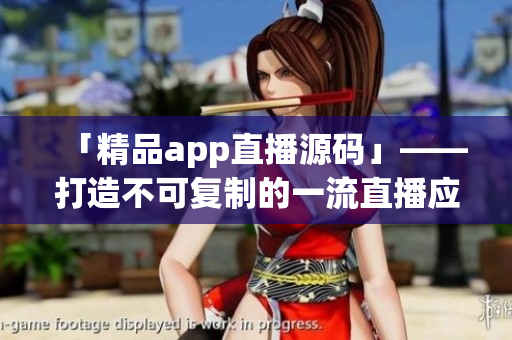 「精品app直播源码」——打造不可复制的一流直播应用