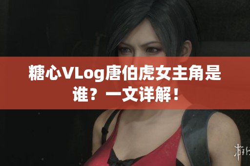 糖心VLog唐伯虎女主角是谁？一文详解！