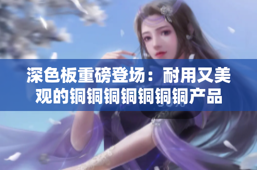 深色板重磅登场：耐用又美观的铜铜铜铜铜铜铜产品