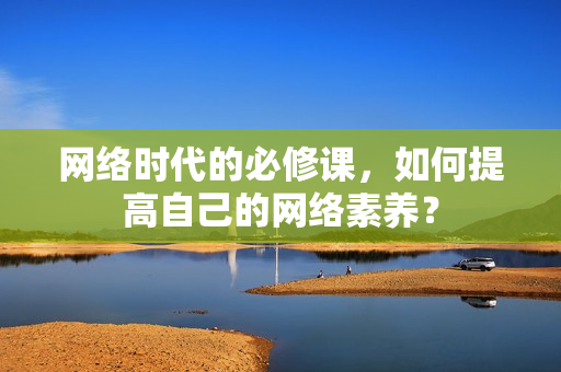 网络时代的必修课，如何提高自己的网络素养？