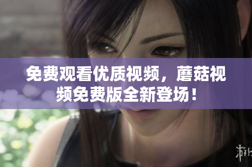 免费观看优质视频，蘑菇视频免费版全新登场！