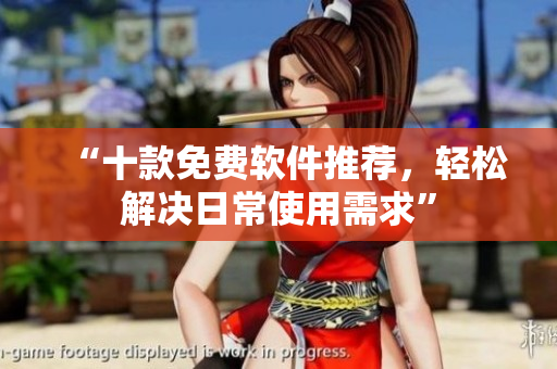 “十款免费软件推荐，轻松解决日常使用需求”