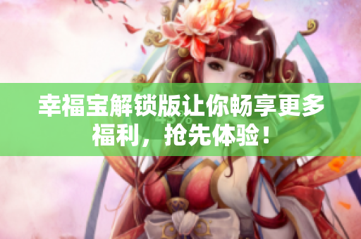 幸福宝解锁版让你畅享更多福利，抢先体验！