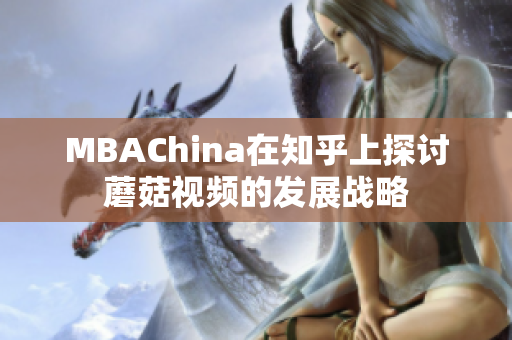 MBAChina在知乎上探讨蘑菇视频的发展战略
