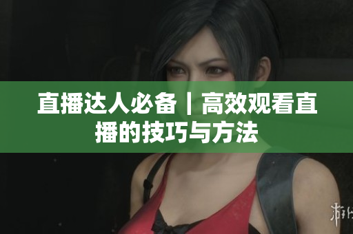 直播达人必备｜高效观看直播的技巧与方法