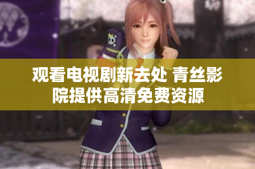 观看电视剧新去处 青丝影院提供高清免费资源