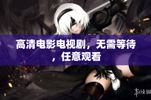 高清电影电视剧，无需等待，任意观看