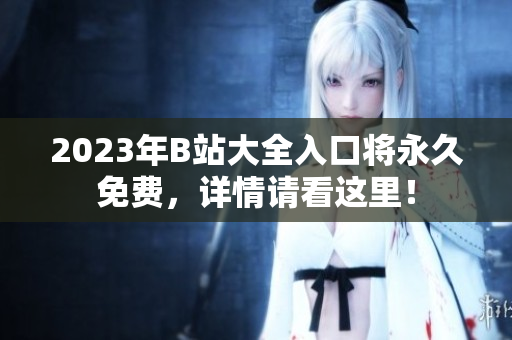 2023年B站大全入口将永久免费，详情请看这里！