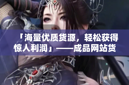 「海量优质货源，轻松获得惊人利润」——成品网站货源2