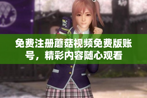 免费注册蘑菇视频免费版账号，精彩内容随心观看