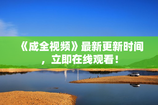 《成全视频》最新更新时间，立即在线观看！