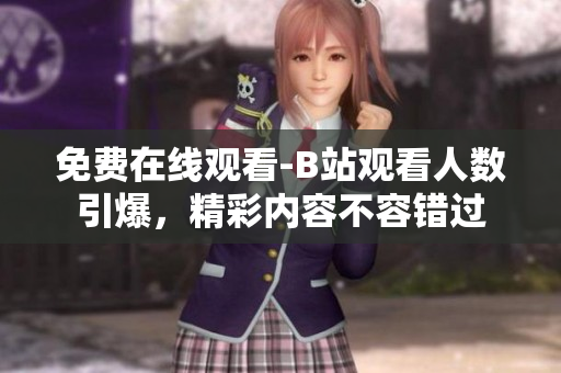 免费在线观看-B站观看人数引爆，精彩内容不容错过