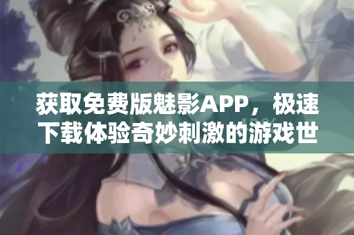 获取免费版魅影APP，极速下载体验奇妙刺激的游戏世界