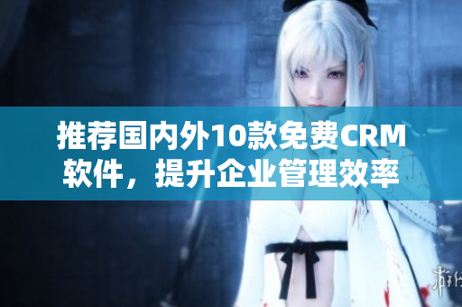 推荐国内外10款免费CRM软件，提升企业管理效率