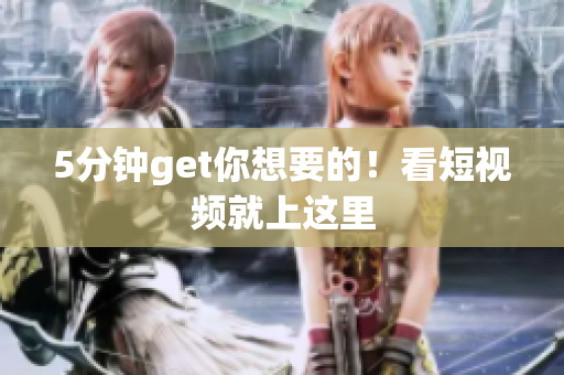 5分钟get你想要的！看短视频就上这里