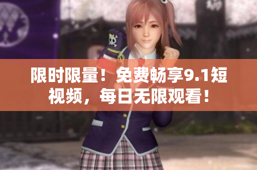 限时限量！免费畅享9.1短视频，每日无限观看！