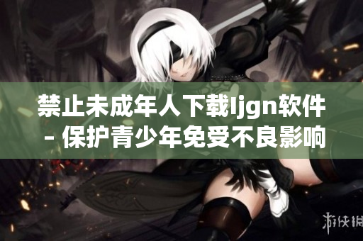 禁止未成年人下载Ijgn软件 – 保护青少年免受不良影响