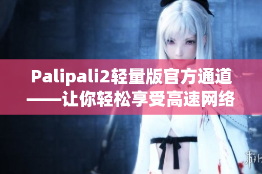Palipali2轻量版官方通道——让你轻松享受高速网络