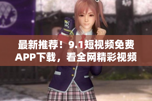 最新推荐！9.1短视频免费APP下载，看全网精彩视频