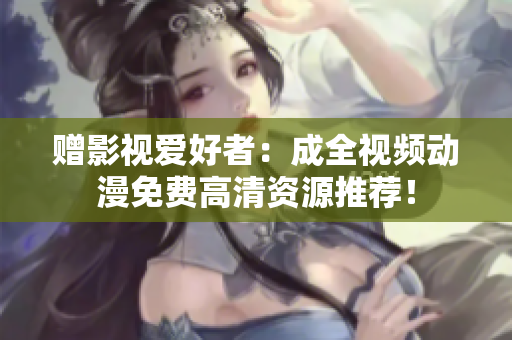 赠影视爱好者：成全视频动漫免费高清资源推荐！