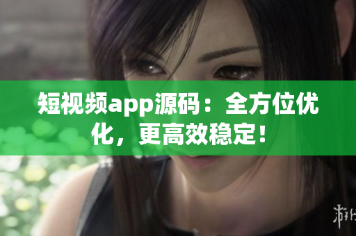 短视频app源码：全方位优化，更高效稳定！