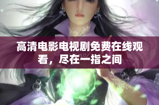 高清电影电视剧免费在线观看，尽在一指之间