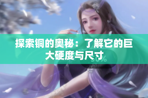 探索铜的奥秘：了解它的巨大硬度与尺寸