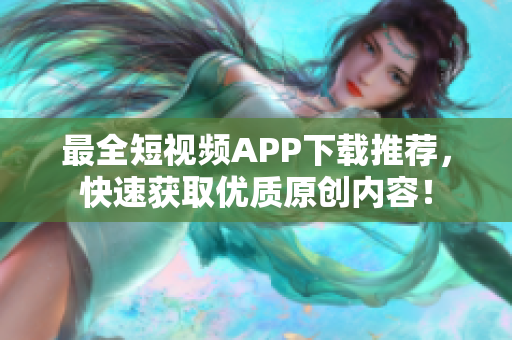 最全短视频APP下载推荐，快速获取优质原创内容！