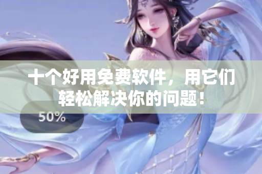 十个好用免费软件，用它们轻松解决你的问题！